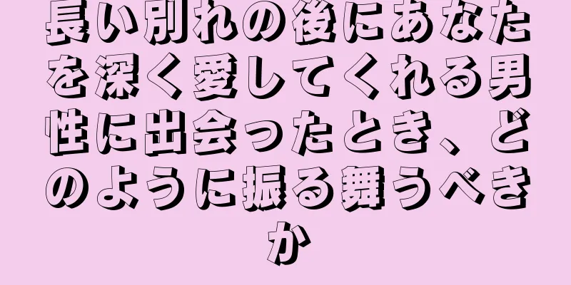 長い別れの後にあなたを深く愛してくれる男性に出会ったとき、どのように振る舞うべきか