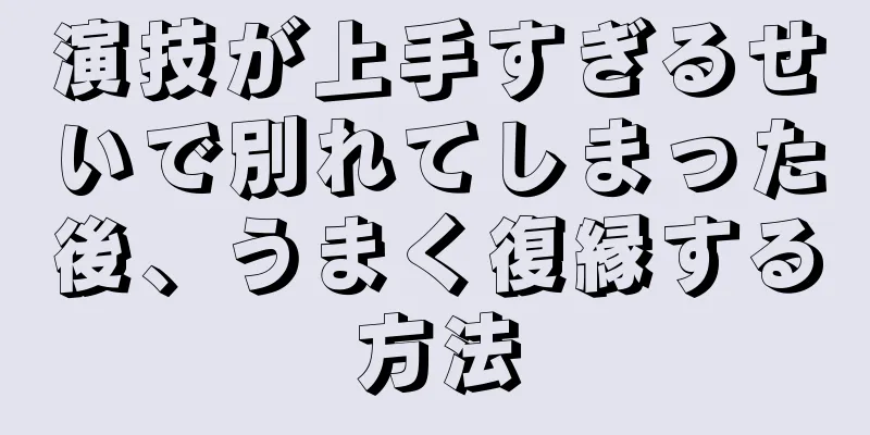 演技が上手すぎるせいで別れてしまった後、うまく復縁する方法
