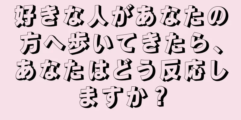 好きな人があなたの方へ歩いてきたら、あなたはどう反応しますか？