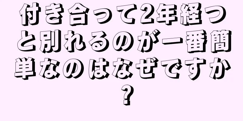 付き合って2年経つと別れるのが一番簡単なのはなぜですか？