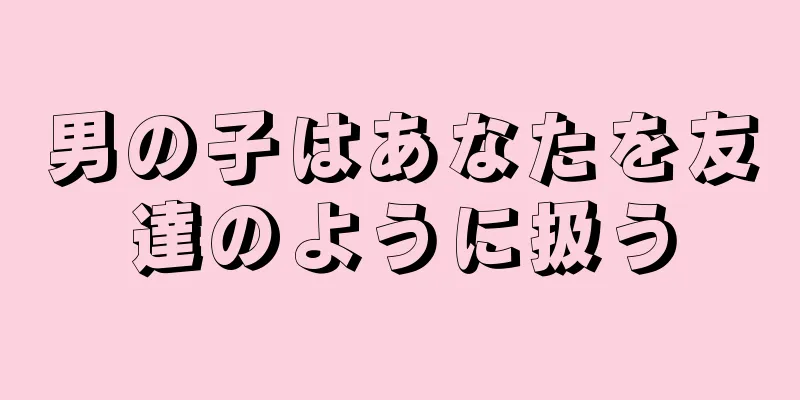 男の子はあなたを友達のように扱う