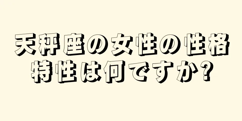 天秤座の女性の性格特性は何ですか?