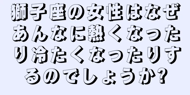 獅子座の女性はなぜあんなに熱くなったり冷たくなったりするのでしょうか?