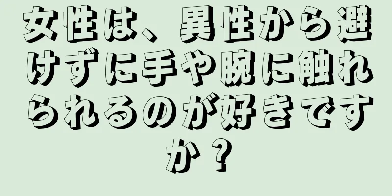 女性は、異性から避けずに手や腕に触れられるのが好きですか？