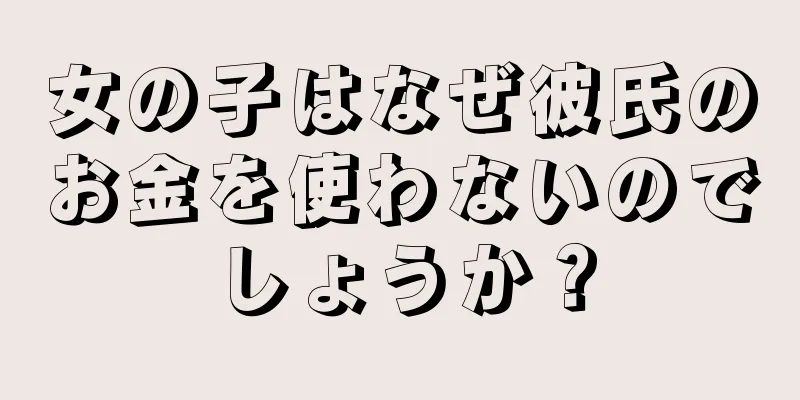 女の子はなぜ彼氏のお金を使わないのでしょうか？