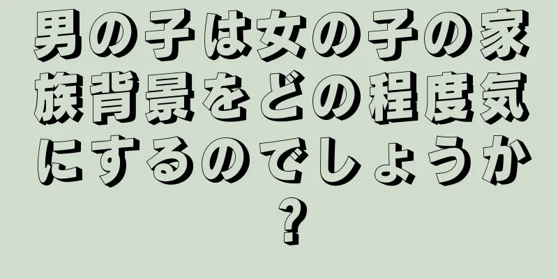 男の子は女の子の家族背景をどの程度気にするのでしょうか？