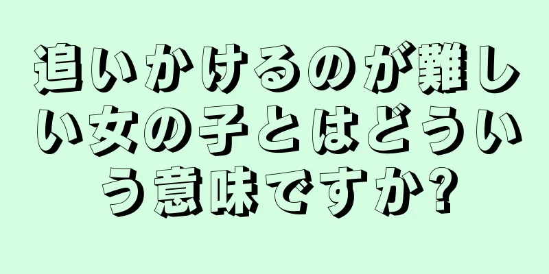 追いかけるのが難しい女の子とはどういう意味ですか?