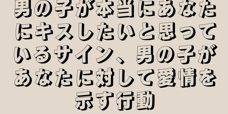 男の子が本当にあなたにキスしたいと思っているサイン、男の子があなたに対して愛情を示す行動