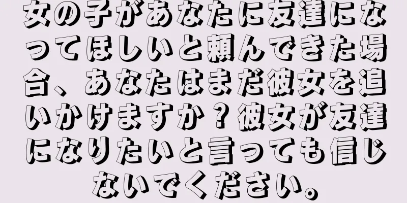 女の子があなたに友達になってほしいと頼んできた場合、あなたはまだ彼女を追いかけますか？彼女が友達になりたいと言っても信じないでください。
