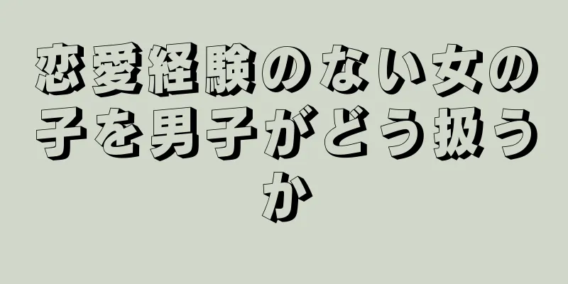 恋愛経験のない女の子を男子がどう扱うか