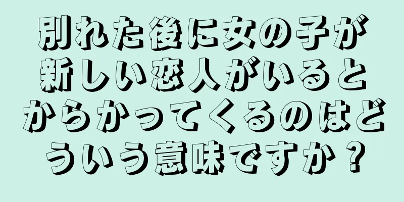 別れた後に女の子が新しい恋人がいるとからかってくるのはどういう意味ですか？