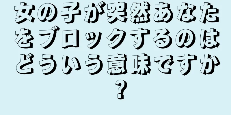 女の子が突然あなたをブロックするのはどういう意味ですか？