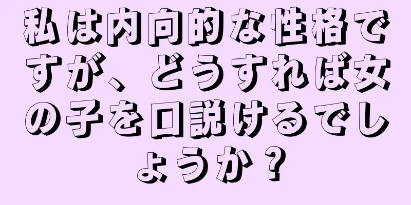 私は内向的な性格ですが、どうすれば女の子を口説けるでしょうか？
