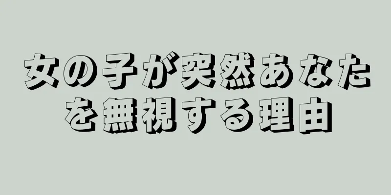 女の子が突然あなたを無視する理由