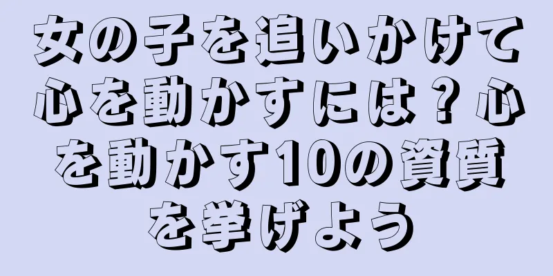 女の子を追いかけて心を動かすには？心を動かす10の資質を挙げよう