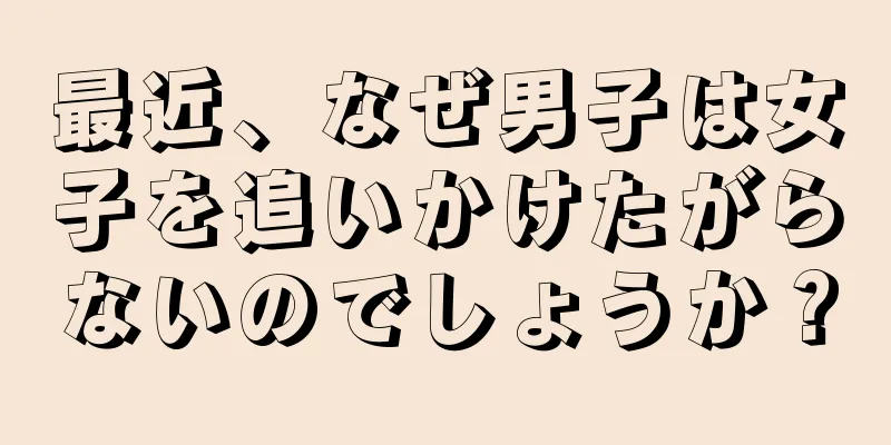 最近、なぜ男子は女子を追いかけたがらないのでしょうか？