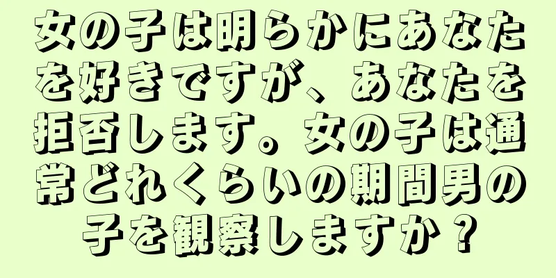 女の子は明らかにあなたを好きですが、あなたを拒否します。女の子は通常どれくらいの期間男の子を観察しますか？