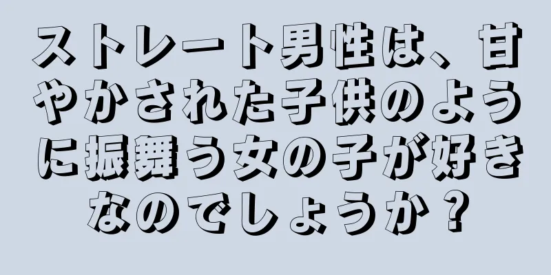ストレート男性は、甘やかされた子供のように振舞う女の子が好きなのでしょうか？