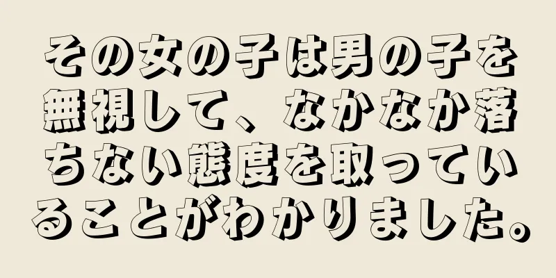 その女の子は男の子を無視して、なかなか落ちない態度を取っていることがわかりました。