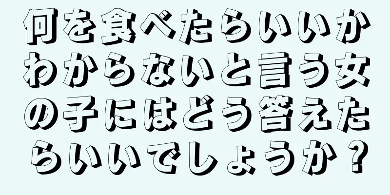 何を食べたらいいかわからないと言う女の子にはどう答えたらいいでしょうか？