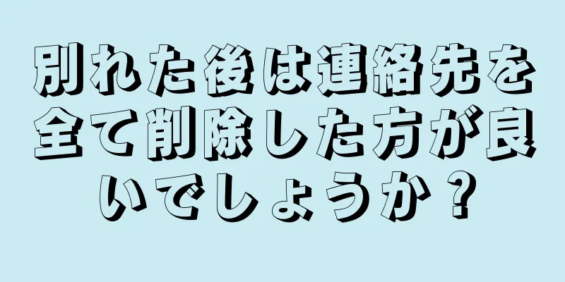 別れた後は連絡先を全て削除した方が良いでしょうか？