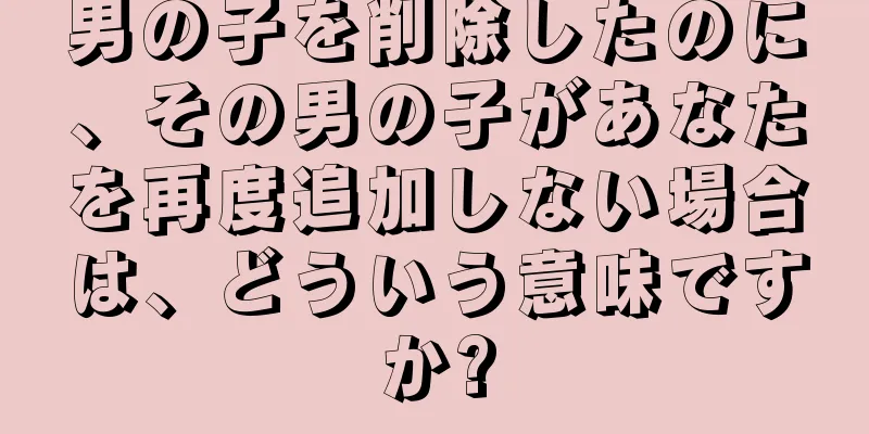 男の子を削除したのに、その男の子があなたを再度追加しない場合は、どういう意味ですか?