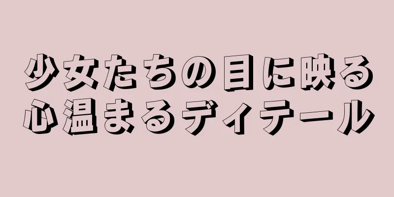 少女たちの目に映る心温まるディテール