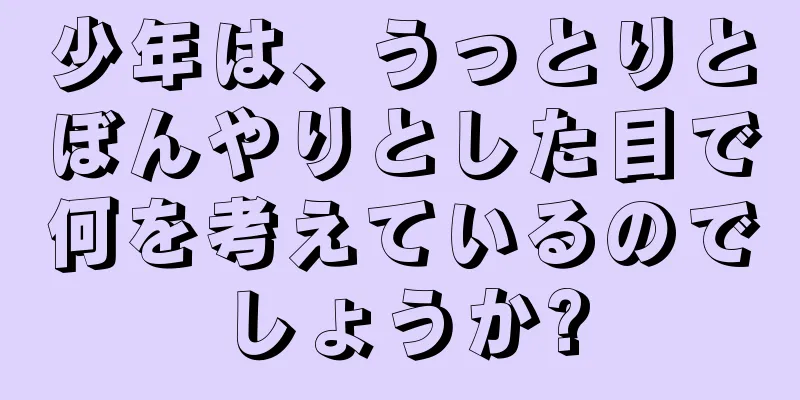 少年は、うっとりとぼんやりとした目で何を考えているのでしょうか?