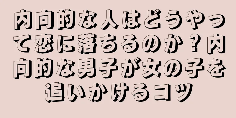 内向的な人はどうやって恋に落ちるのか？内向的な男子が女の子を追いかけるコツ