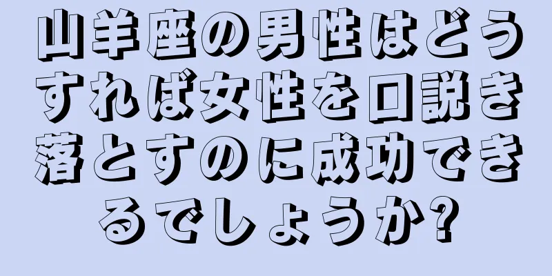 山羊座の男性はどうすれば女性を口説き落とすのに成功できるでしょうか?