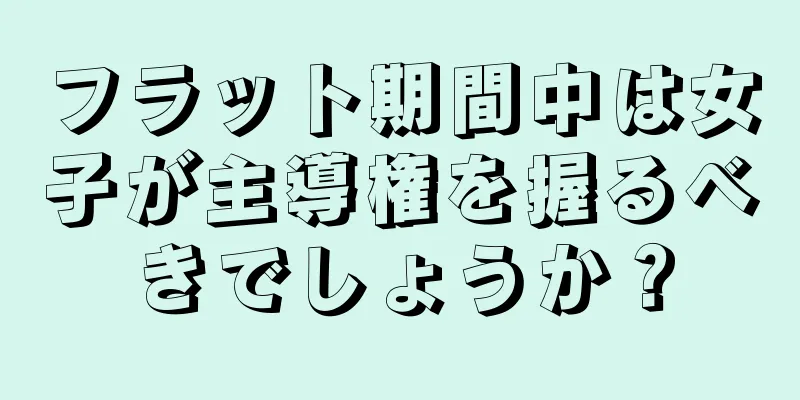 フラット期間中は女子が主導権を握るべきでしょうか？