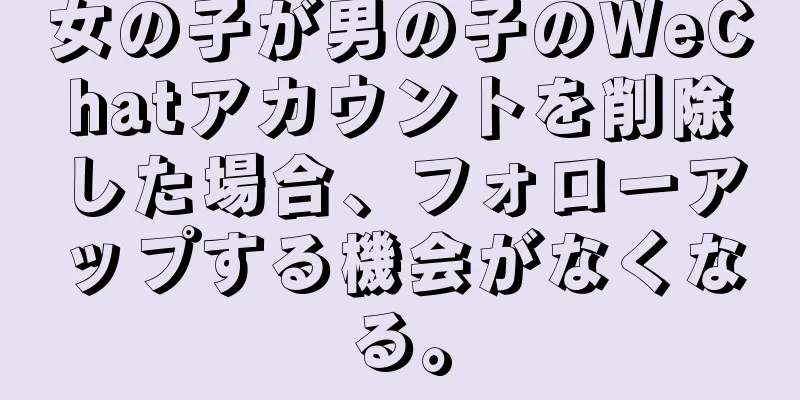 女の子が男の子のWeChatアカウントを削除した場合、フォローアップする機会がなくなる。