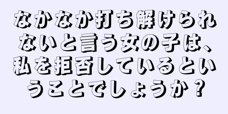 なかなか打ち解けられないと言う女の子は、私を拒否しているということでしょうか？