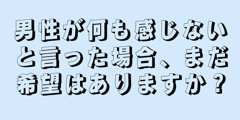 男性が何も感じないと言った場合、まだ希望はありますか？
