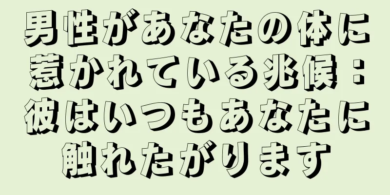 男性があなたの体に惹かれている兆候：彼はいつもあなたに触れたがります