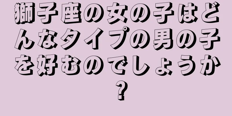 獅子座の女の子はどんなタイプの男の子を好むのでしょうか？