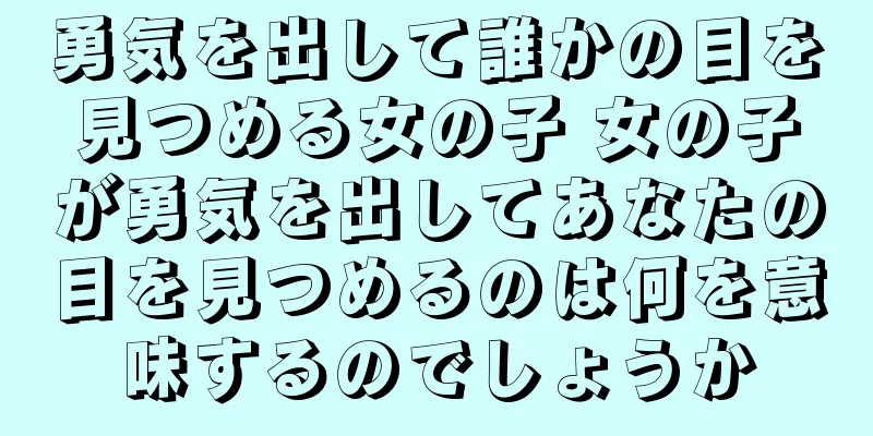 勇気を出して誰かの目を見つめる女の子 女の子が勇気を出してあなたの目を見つめるのは何を意味するのでしょうか