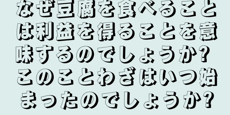 なぜ豆腐を食べることは利益を得ることを意味するのでしょうか? このことわざはいつ始まったのでしょうか?
