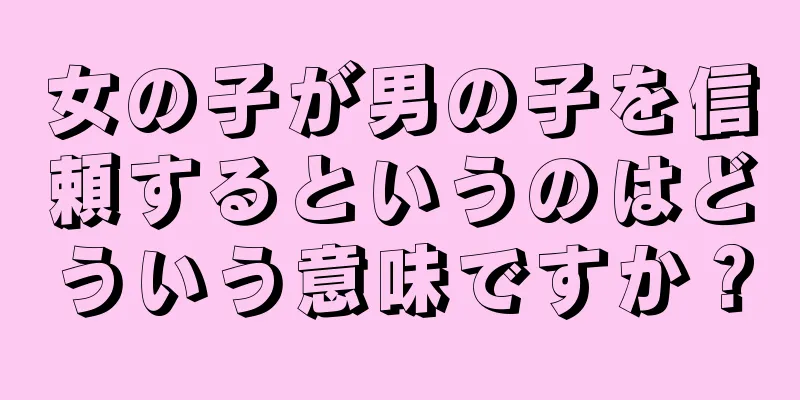 女の子が男の子を信頼するというのはどういう意味ですか？