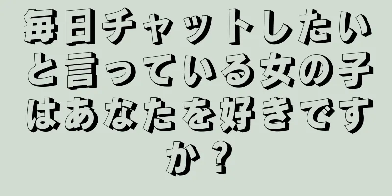 毎日チャットしたいと言っている女の子はあなたを好きですか？