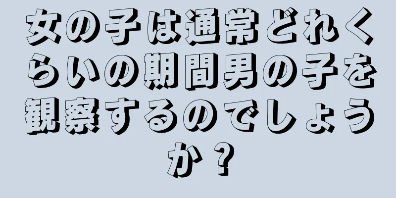 女の子は通常どれくらいの期間男の子を観察するのでしょうか？
