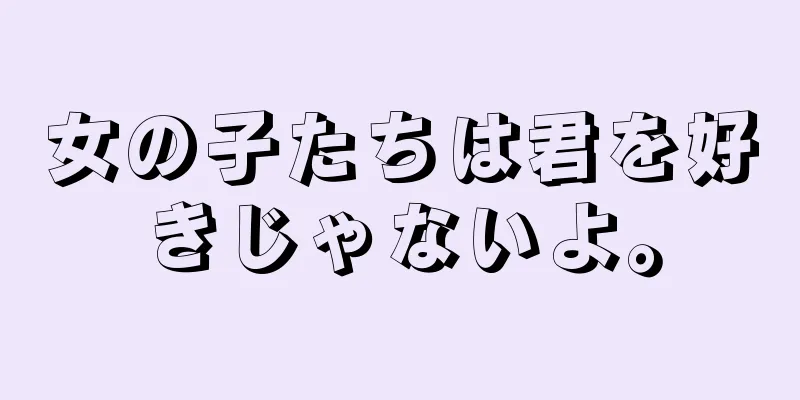 女の子たちは君を好きじゃないよ。