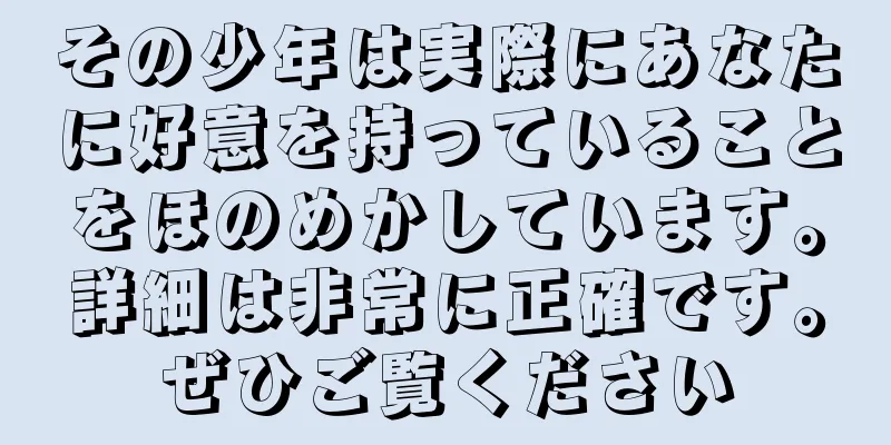その少年は実際にあなたに好意を持っていることをほのめかしています。詳細は非常に正確です。ぜひご覧ください