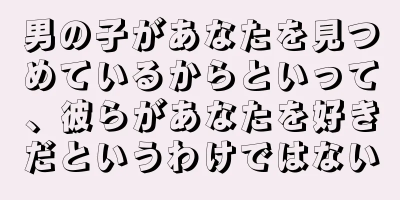 男の子があなたを見つめているからといって、彼らがあなたを好きだというわけではない