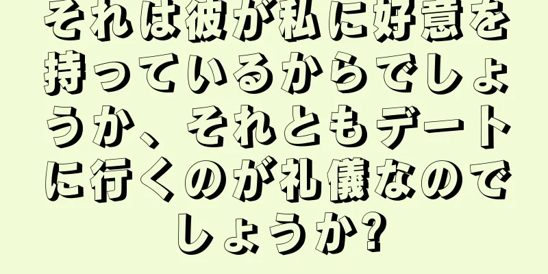 それは彼が私に好意を持っているからでしょうか、それともデートに行くのが礼儀なのでしょうか?