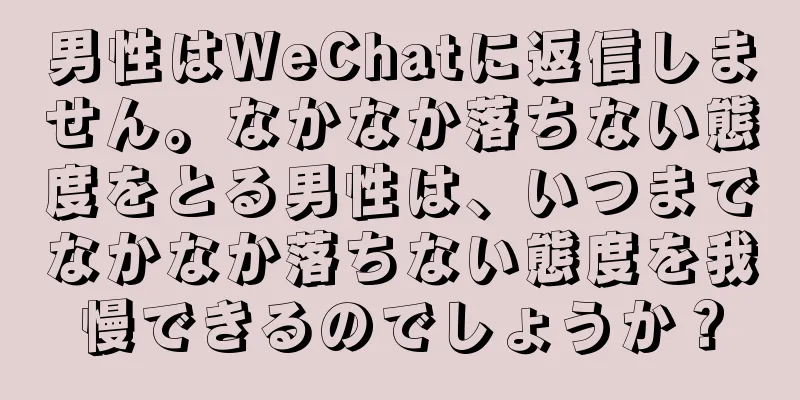 男性はWeChatに返信しません。なかなか落ちない態度をとる男性は、いつまでなかなか落ちない態度を我慢できるのでしょうか？