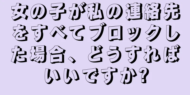 女の子が私の連絡先をすべてブロックした場合、どうすればいいですか?