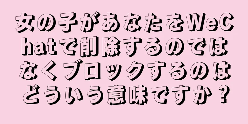 女の子があなたをWeChatで削除するのではなくブロックするのはどういう意味ですか？