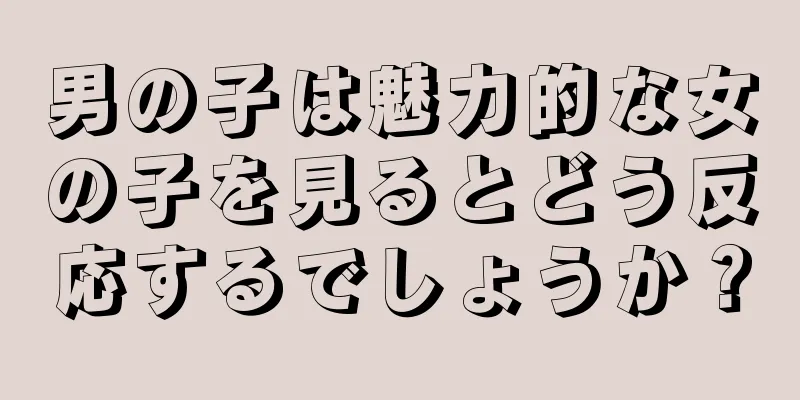 男の子は魅力的な女の子を見るとどう反応するでしょうか？