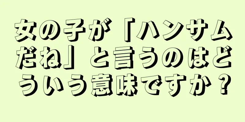 女の子が「ハンサムだね」と言うのはどういう意味ですか？